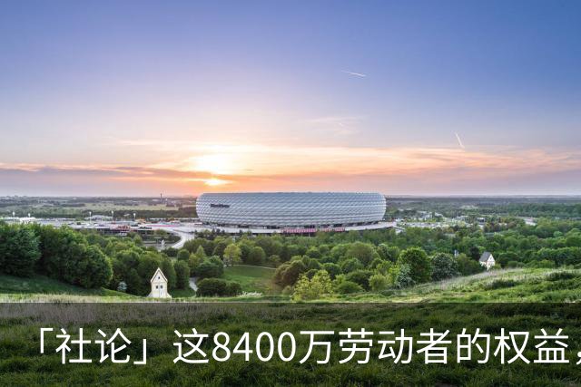 「社论」这8400万劳动者的权益，将更有保障