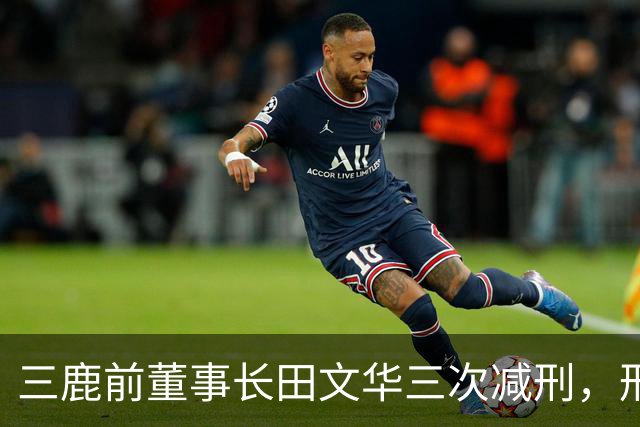 三鹿前董事长田文华三次减刑，刑期至2027年8月，曾被判无期