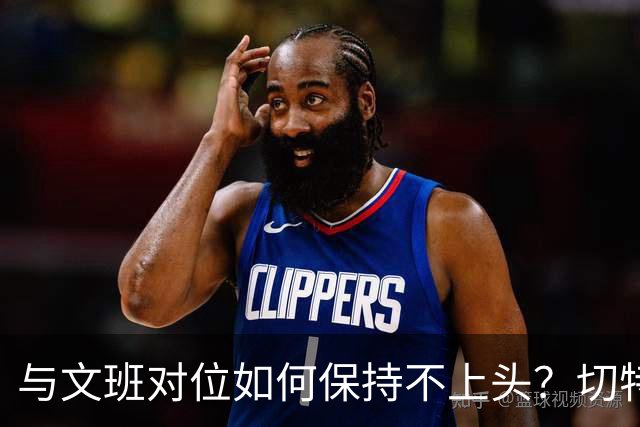 与文班对位如何保持不上头？切特：在侵略性与阅读比赛间找平衡