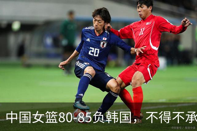 中国女篮80-85负韩国，不得不承认的5个事实，宫鲁鸣赛后回应