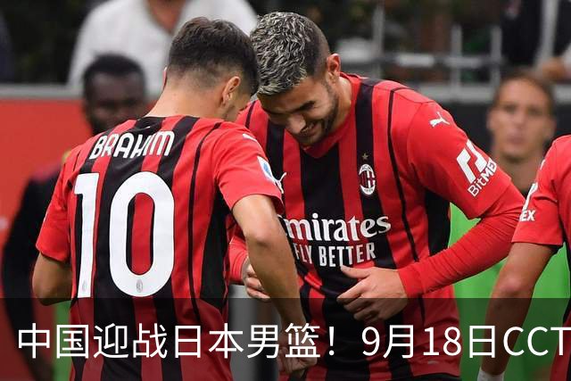 中国迎战日本男篮！9月18日CCTV5直播，3将不打，重点防日本外线