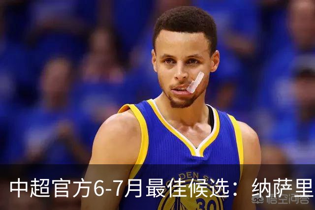 中超官方6-7月最佳候选：纳萨里奥、泽卡、布尼亚明在列