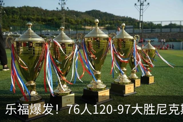 乐福爆发！76人120-97大胜尼克斯，布朗22+2+2，埃奇库姆砍12+4+7