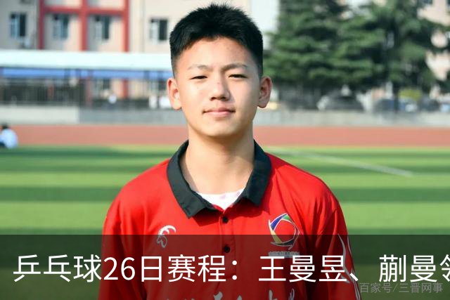 乒乓球26日赛程：王曼昱、蒯曼领衔两场中日对决！孙颖莎冲击金牌