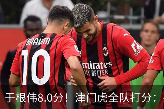 于根伟8.0分！津门虎全队打分：孙铭谦+基莱斯排前二，0人不及格