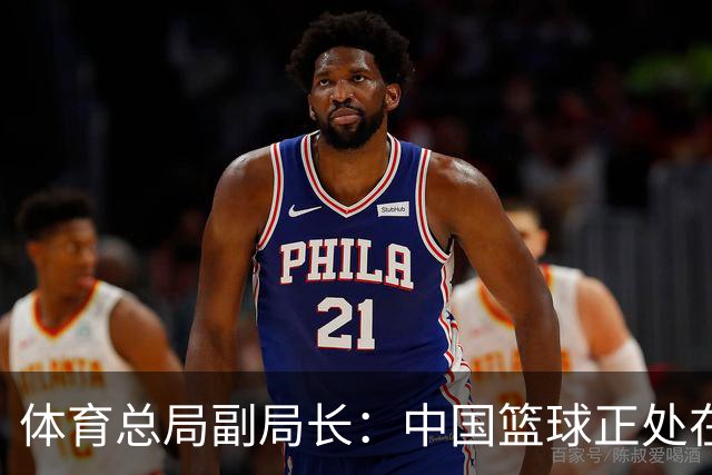 体育总局副局长：中国篮球正处在爬坡过坎，与群众期待还有明显差距