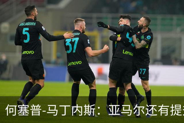 何塞普-马丁内斯：亚马尔还有提升空间，想进步的愿望很明显