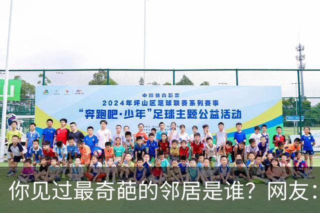 你见过最奇葩的邻居是谁？网友：有礼貌的提无礼要求,很无耻