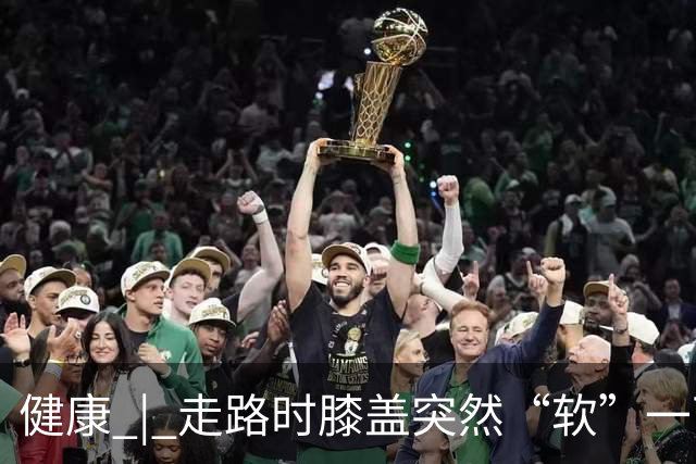 健康 | 走路时膝盖突然“软”一下，别以为是累了，或许是这些疾病的信号→