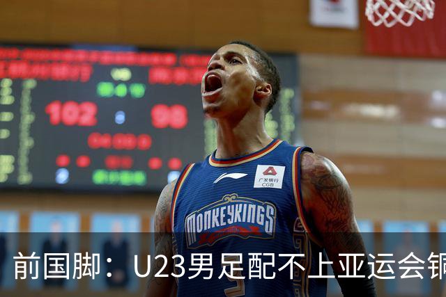 前国脚：U23男足配不上亚运会铜牌！安东尼奥若执教国足肯定全露馅