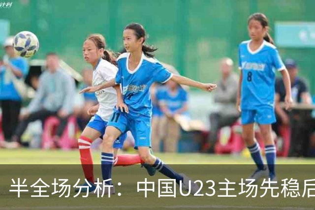 半全场分析：中国U23主场先稳后发，阿联酋U23后程承压