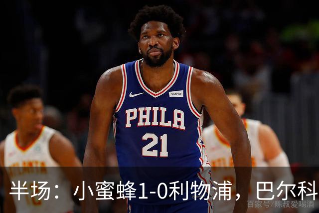 半场：小蜜蜂1-0利物浦，巴尔科拉失单刀，索博伤退