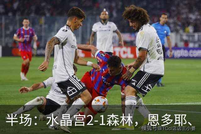 半场：水晶宫2-1森林，恩多耶、镰田大地破门，哈利利建功