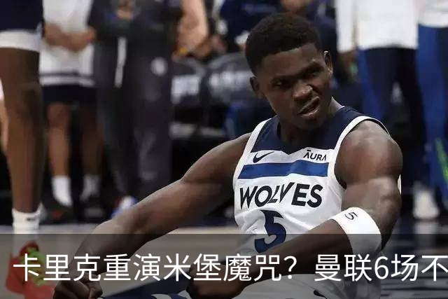 卡里克重演米堡魔咒？曼联6场不胜陷危机，换帅能救命吗？