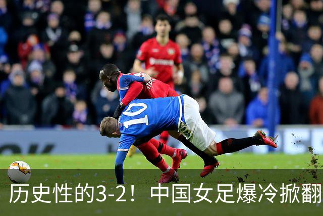 历史性的3-2！中国女足爆冷掀翻美国，世界杯乱了：直播平台如下
