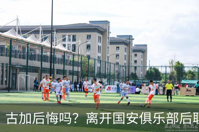 古加后悔吗？离开国安俱乐部后职业生涯就越混越差，引发热议
