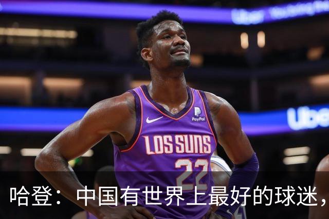 哈登：中国有世界上最好的球迷，希望更多中国球员进入NBA