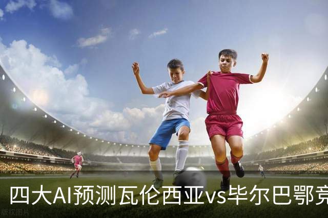 四大AI预测瓦伦西亚vs毕尔巴鄂竞技：三家看好客胜，一家防平