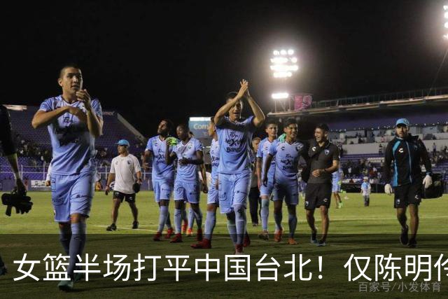 女篮半场打平中国台北！仅陈明伶上双，2后场狂铁，防守+三分仍崩