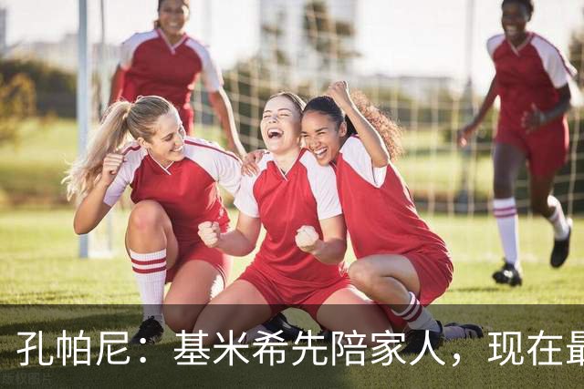 孔帕尼：基米希先陪家人，现在最重要是让他感到安心