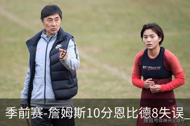 季前赛-詹姆斯10分恩比德8失误 76人不敌篮网