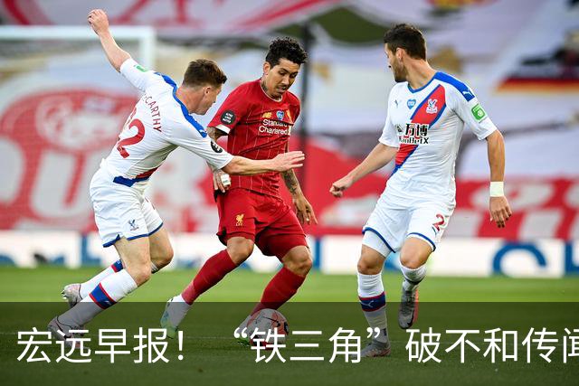 宏远早报！“铁三角”破不和传闻，徐杰获状元盛赞，博日奇验货成功