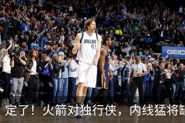 定了！火箭对独行侠，内线猛将缺阵！卡佩拉变第2中锋，边缘替补迎良机