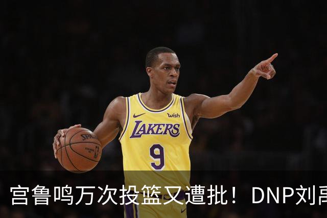 宫鲁鸣万次投篮又遭批！DNP刘禹彤更是败笔 甩锅言论完全站不住脚