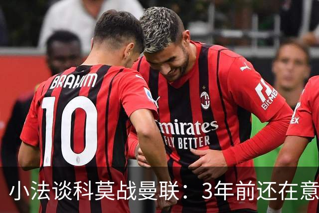 小法谈科莫战曼联：3年前还在意乙，如今在科莫湖畔等红魔