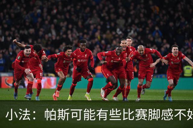 小法：帕斯可能有些比赛脚感不好，但他永远是一名真正的战士