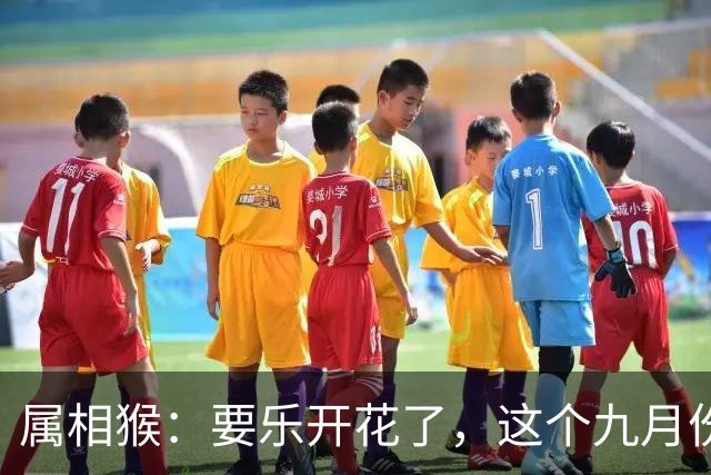 属相猴：要乐开花了，这个九月份将有“两大吉事”降临