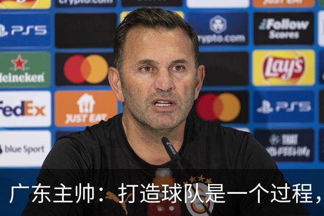 广东主帅：打造球队是一个过程，我们需要时间