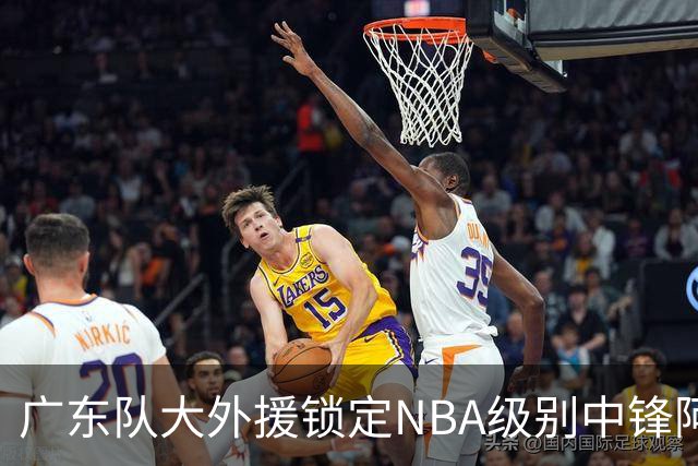 广东队大外援锁定NBA级别中锋阿祖布伊克，加上前上海男篮外援弗格