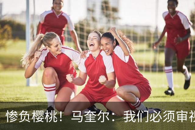 惨负樱桃！马奎尔：我们必须审视自己、照照镜子，这是最重要的事