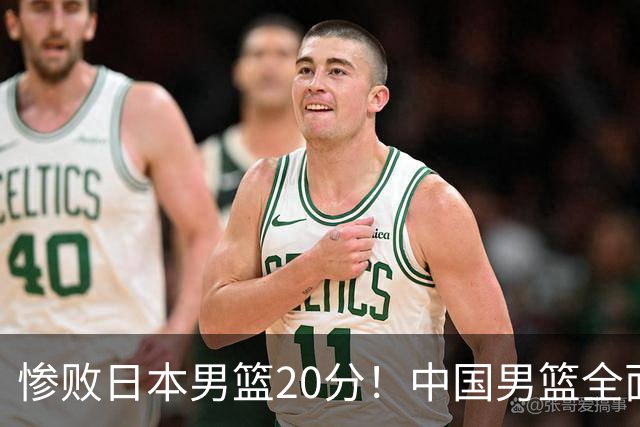 惨败日本男篮20分！中国男篮全面溃败，主教练责任重大