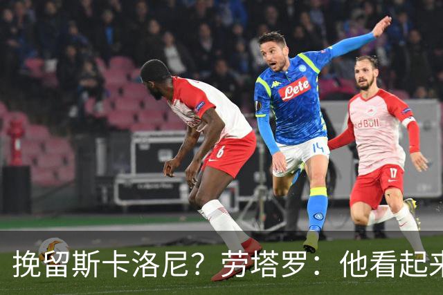 挽留斯卡洛尼？劳塔罗：他看起来很有干劲，但我不想过多干涉