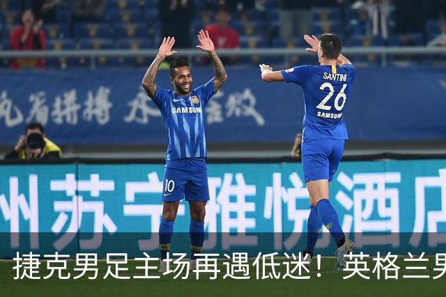 捷克男足主场再遇低迷！英格兰男足首战强弱对决被逆转！
