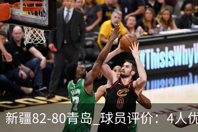 新疆82-80青岛 球员评价：4人优秀，2人及格，4人低迷
