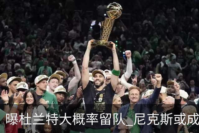 曝杜兰特大概率留队 尼克斯或成潜在交易对象