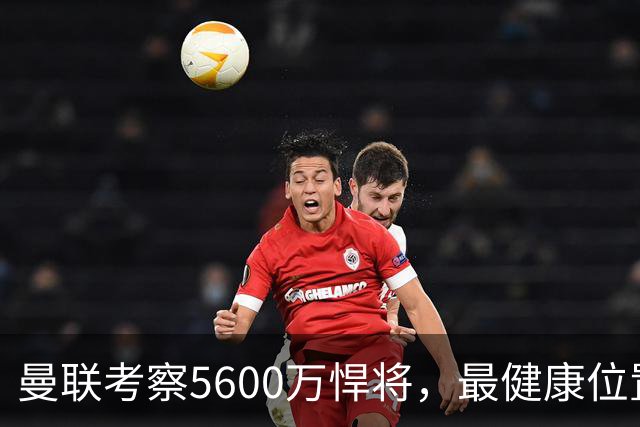 曼联考察5600万悍将，最健康位置也要买人！伤病过多卡里克遭质疑