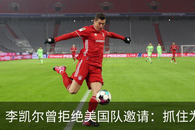 李凯尔曾拒绝美国队邀请：抓住为中国效力机会