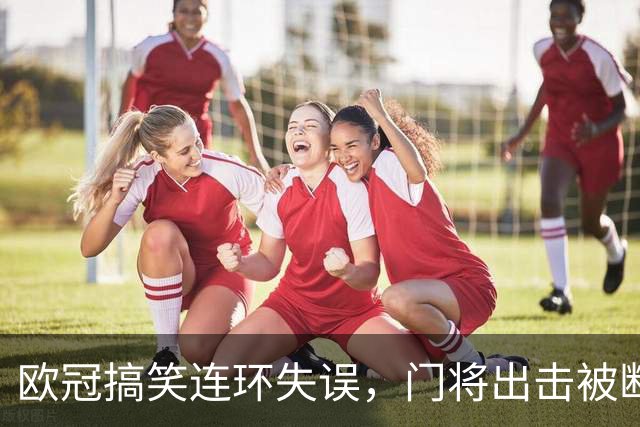 欧冠搞笑连环失误，门将出击被断，补防球员解围球从裆下漏过