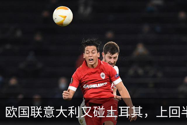 欧国联意大利又碰土耳其，上回半场那三球现在回看会不会觉得太离谱？
