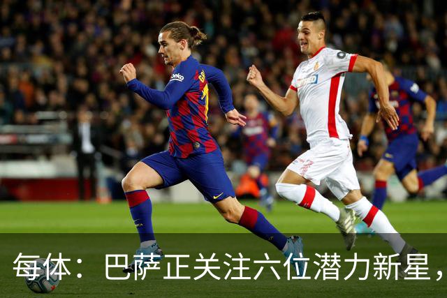 每体：巴萨正关注六位潜力新星，争取在身价大涨前引进