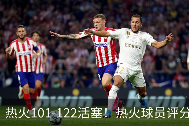 热火101-122活塞！热火球员评分：2人优秀，1人及格，6人低迷