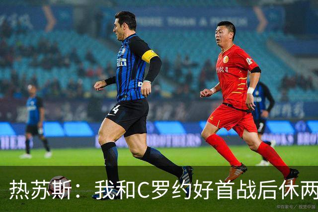 热苏斯：我和C罗约好首战后休两场，热身太久没上他生我气了