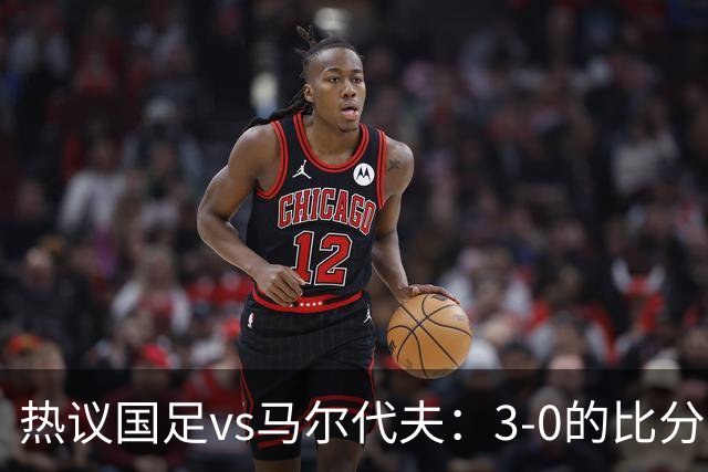 热议国足vs马尔代夫：3-0的比分是保底；比赛暴露出很多不足