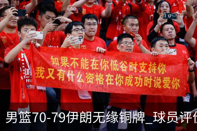男篮70-79伊朗无缘铜牌 球员评价：2人良好，2人及格，7人低迷