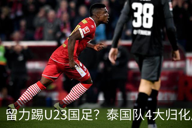 留力踢U23国足？泰国队4大归化压阵，有人长相酷似中超外援克雷桑