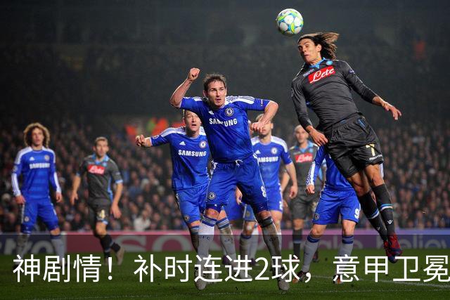 神剧情！补时连进2球，意甲卫冕冠军奇迹逆袭，德赫亚不敢相信